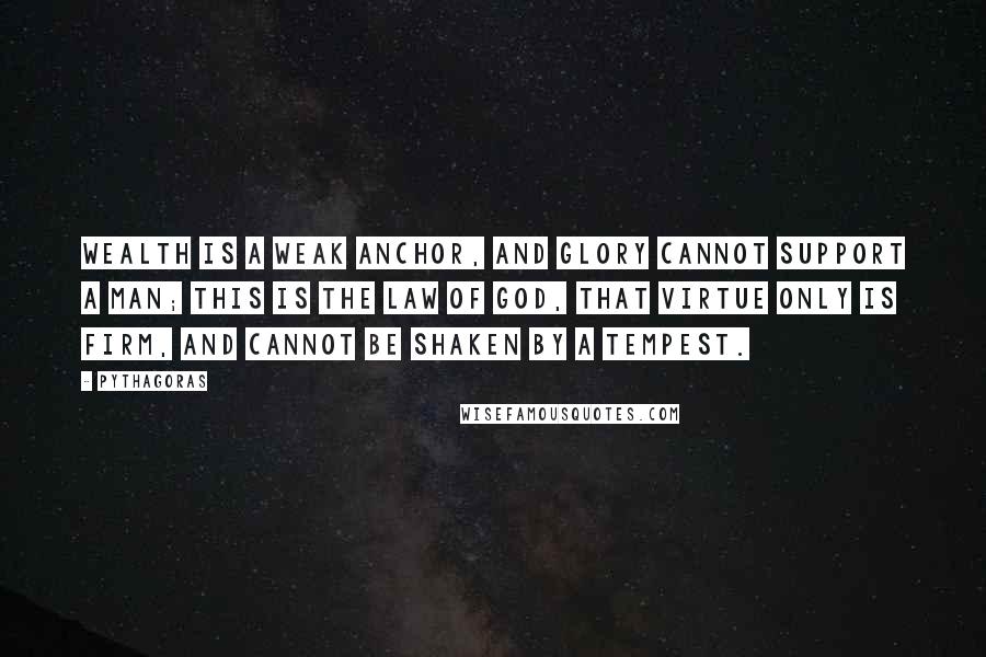 Pythagoras Quotes: Wealth is a weak anchor, and glory cannot support a man; this is the law of God, that virtue only is firm, and cannot be shaken by a tempest.