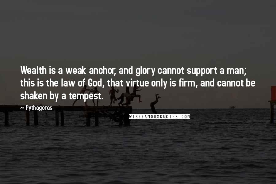 Pythagoras Quotes: Wealth is a weak anchor, and glory cannot support a man; this is the law of God, that virtue only is firm, and cannot be shaken by a tempest.