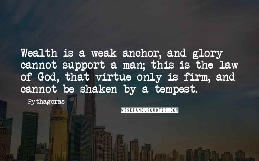 Pythagoras Quotes: Wealth is a weak anchor, and glory cannot support a man; this is the law of God, that virtue only is firm, and cannot be shaken by a tempest.