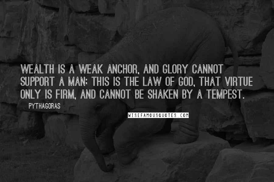 Pythagoras Quotes: Wealth is a weak anchor, and glory cannot support a man; this is the law of God, that virtue only is firm, and cannot be shaken by a tempest.