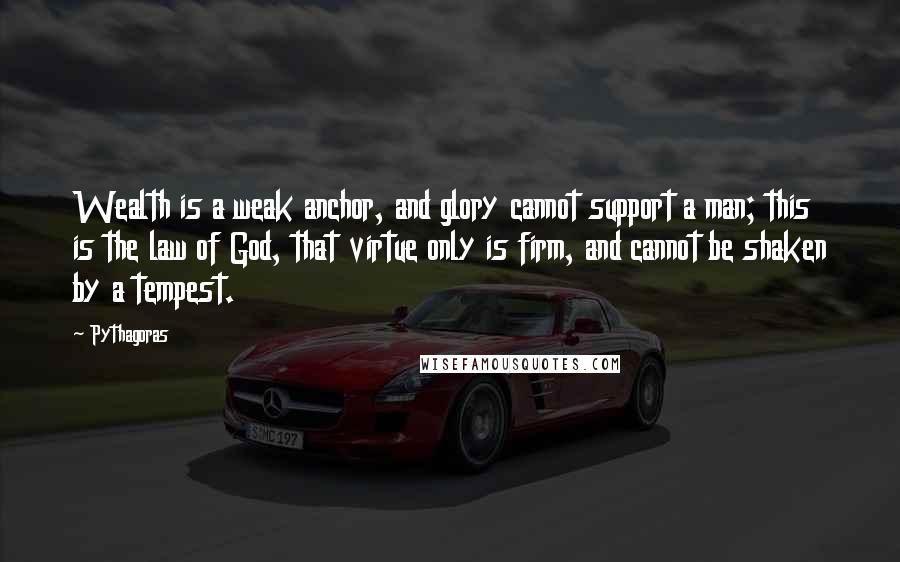 Pythagoras Quotes: Wealth is a weak anchor, and glory cannot support a man; this is the law of God, that virtue only is firm, and cannot be shaken by a tempest.