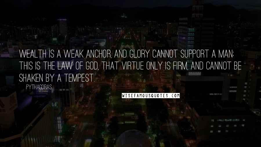 Pythagoras Quotes: Wealth is a weak anchor, and glory cannot support a man; this is the law of God, that virtue only is firm, and cannot be shaken by a tempest.