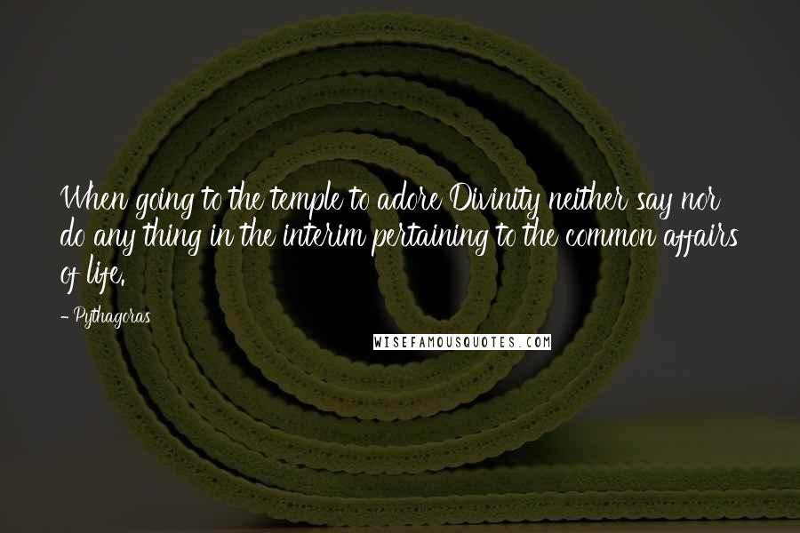 Pythagoras Quotes: When going to the temple to adore Divinity neither say nor do any thing in the interim pertaining to the common affairs of life.