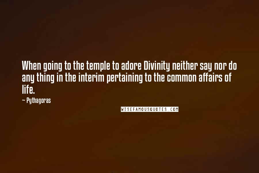 Pythagoras Quotes: When going to the temple to adore Divinity neither say nor do any thing in the interim pertaining to the common affairs of life.