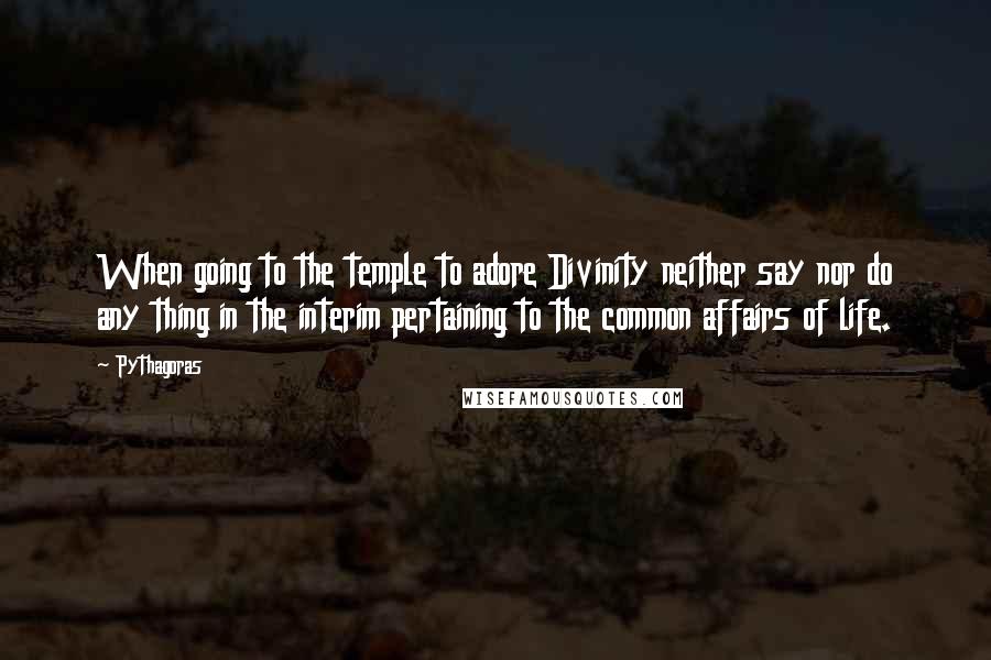 Pythagoras Quotes: When going to the temple to adore Divinity neither say nor do any thing in the interim pertaining to the common affairs of life.