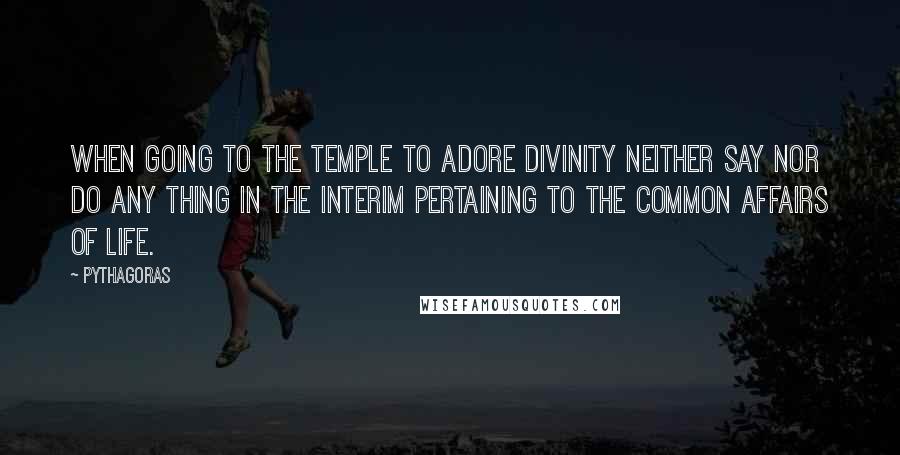 Pythagoras Quotes: When going to the temple to adore Divinity neither say nor do any thing in the interim pertaining to the common affairs of life.