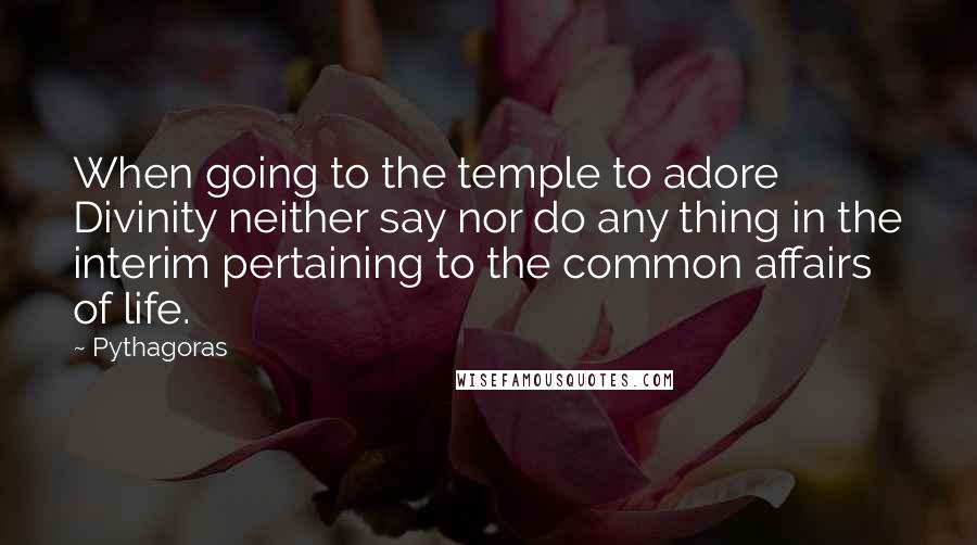 Pythagoras Quotes: When going to the temple to adore Divinity neither say nor do any thing in the interim pertaining to the common affairs of life.