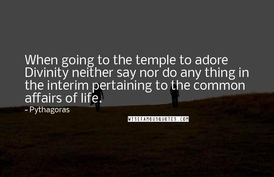 Pythagoras Quotes: When going to the temple to adore Divinity neither say nor do any thing in the interim pertaining to the common affairs of life.
