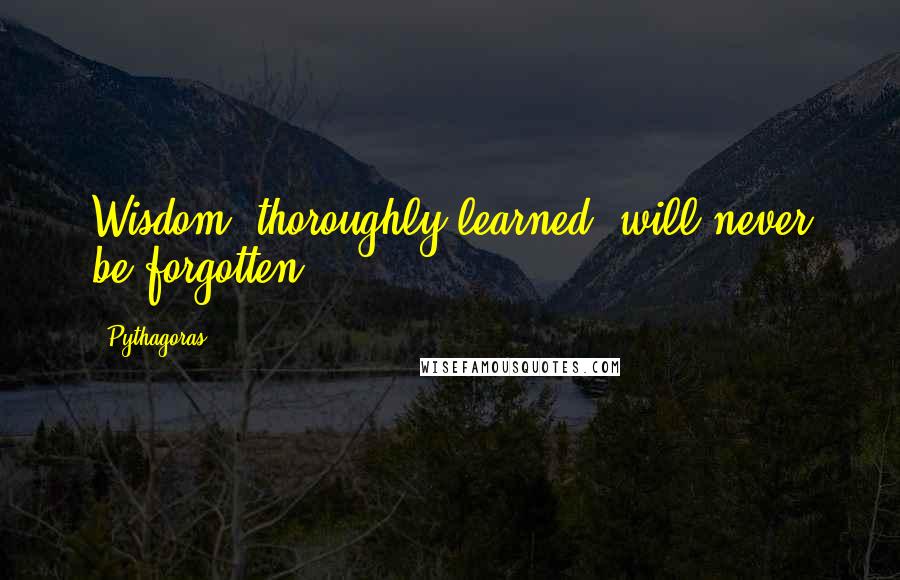 Pythagoras Quotes: Wisdom, thoroughly learned, will never be forgotten.