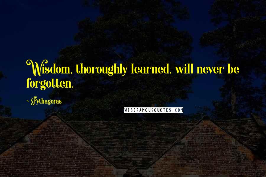 Pythagoras Quotes: Wisdom, thoroughly learned, will never be forgotten.