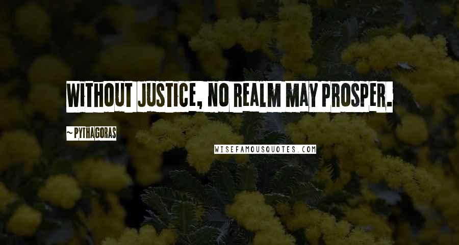 Pythagoras Quotes: Without Justice, no realm may prosper.