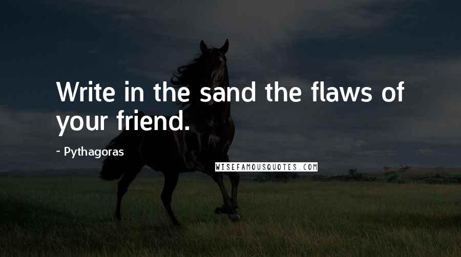 Pythagoras Quotes: Write in the sand the flaws of your friend.