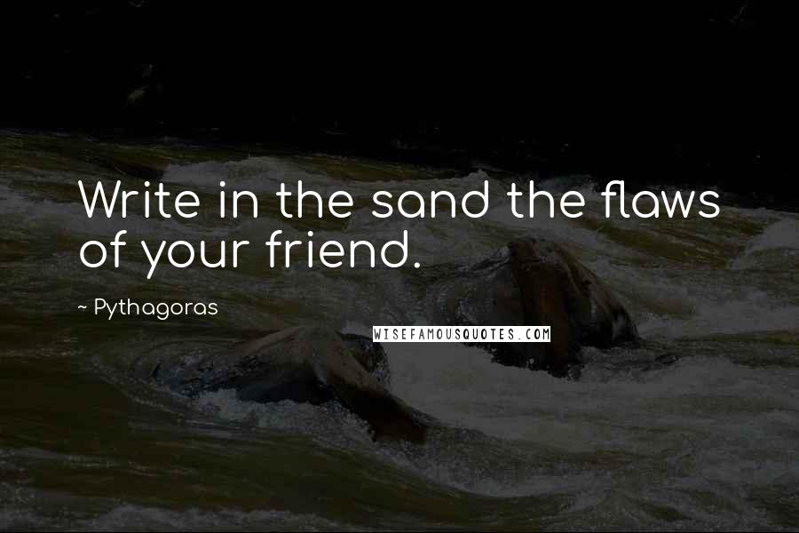 Pythagoras Quotes: Write in the sand the flaws of your friend.