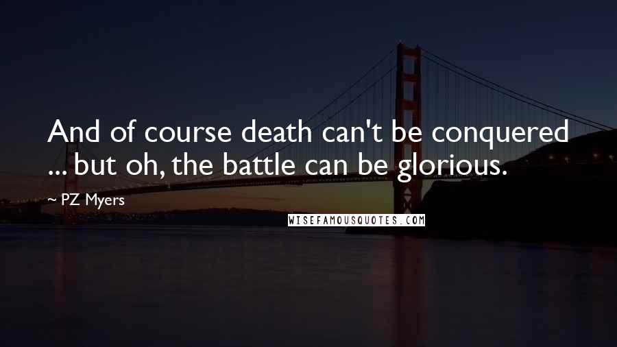 PZ Myers Quotes: And of course death can't be conquered ... but oh, the battle can be glorious.