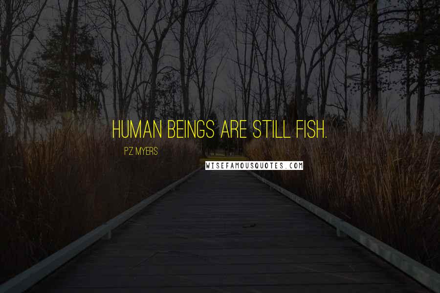 PZ Myers Quotes: Human beings are still fish.