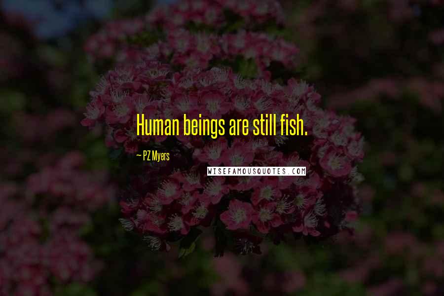 PZ Myers Quotes: Human beings are still fish.