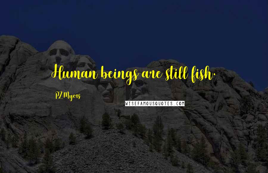 PZ Myers Quotes: Human beings are still fish.