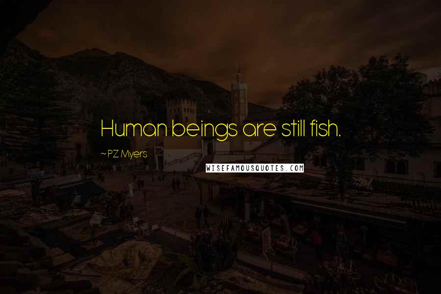 PZ Myers Quotes: Human beings are still fish.