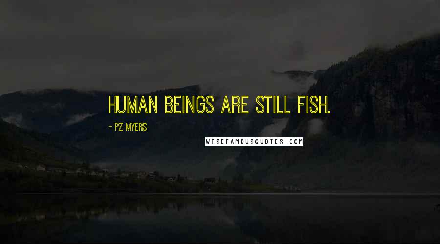 PZ Myers Quotes: Human beings are still fish.