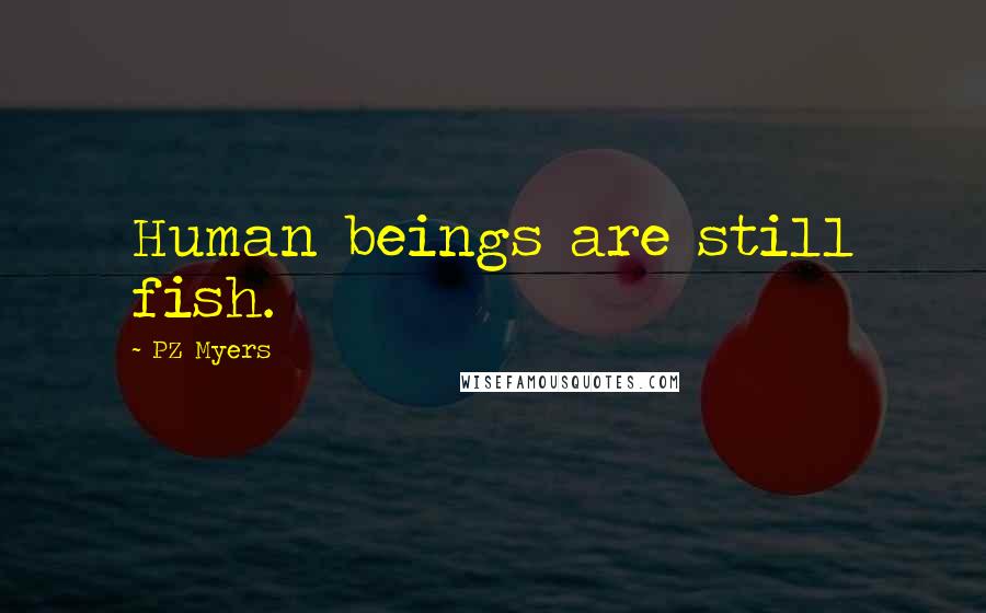 PZ Myers Quotes: Human beings are still fish.