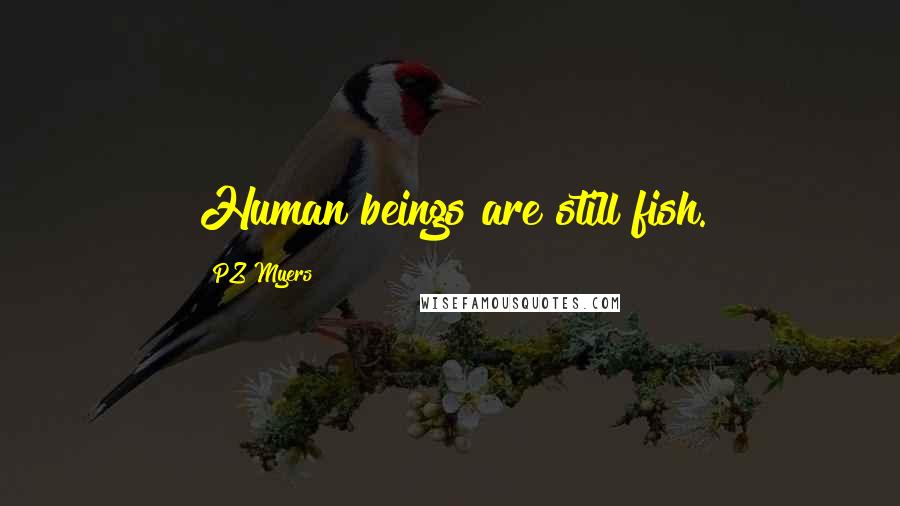 PZ Myers Quotes: Human beings are still fish.