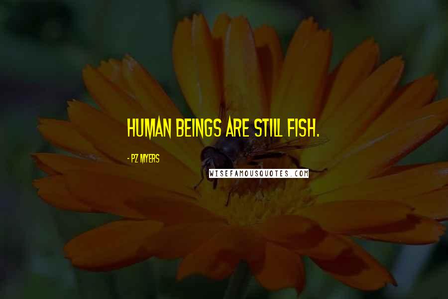 PZ Myers Quotes: Human beings are still fish.