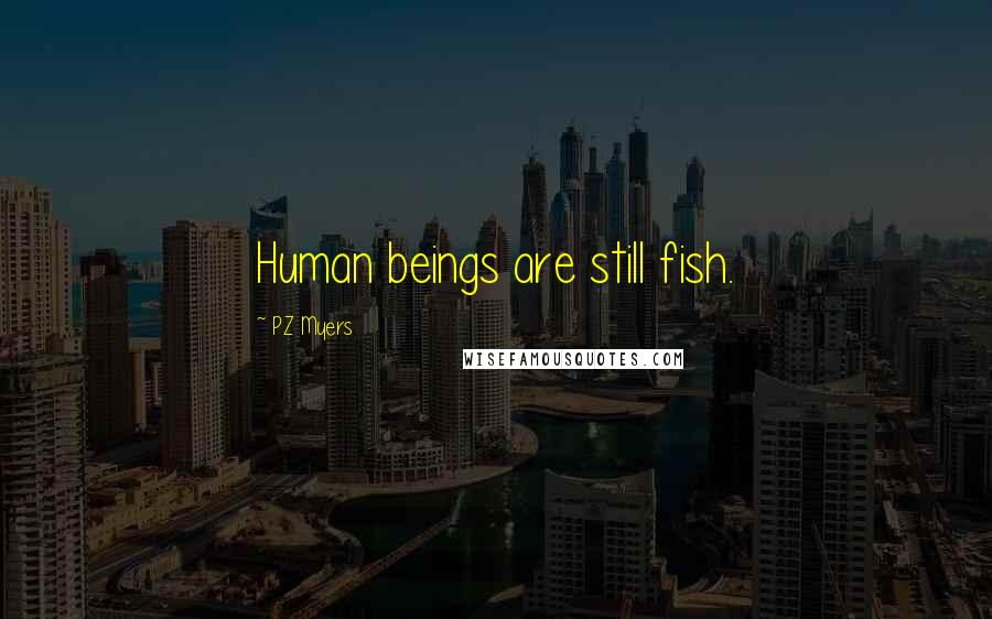 PZ Myers Quotes: Human beings are still fish.
