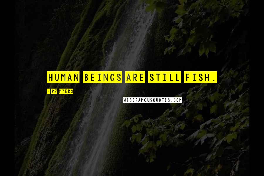PZ Myers Quotes: Human beings are still fish.