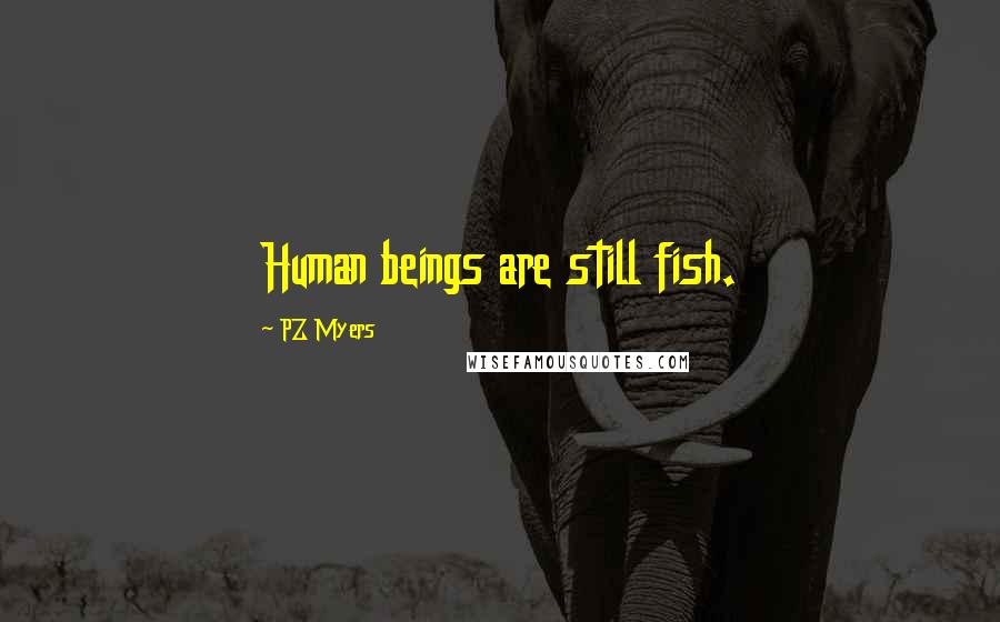 PZ Myers Quotes: Human beings are still fish.