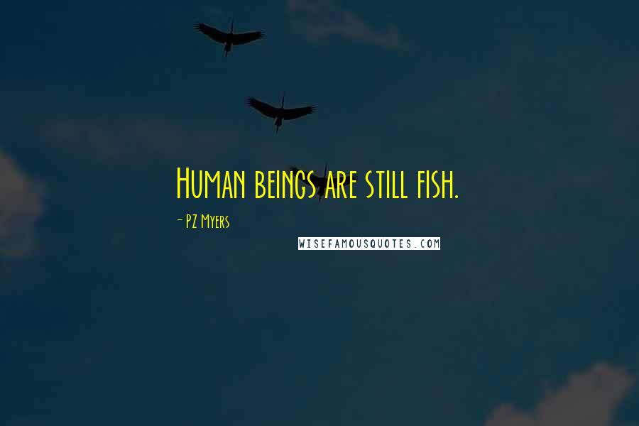 PZ Myers Quotes: Human beings are still fish.