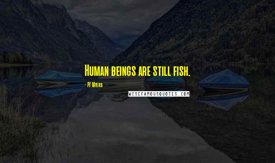 PZ Myers Quotes: Human beings are still fish.