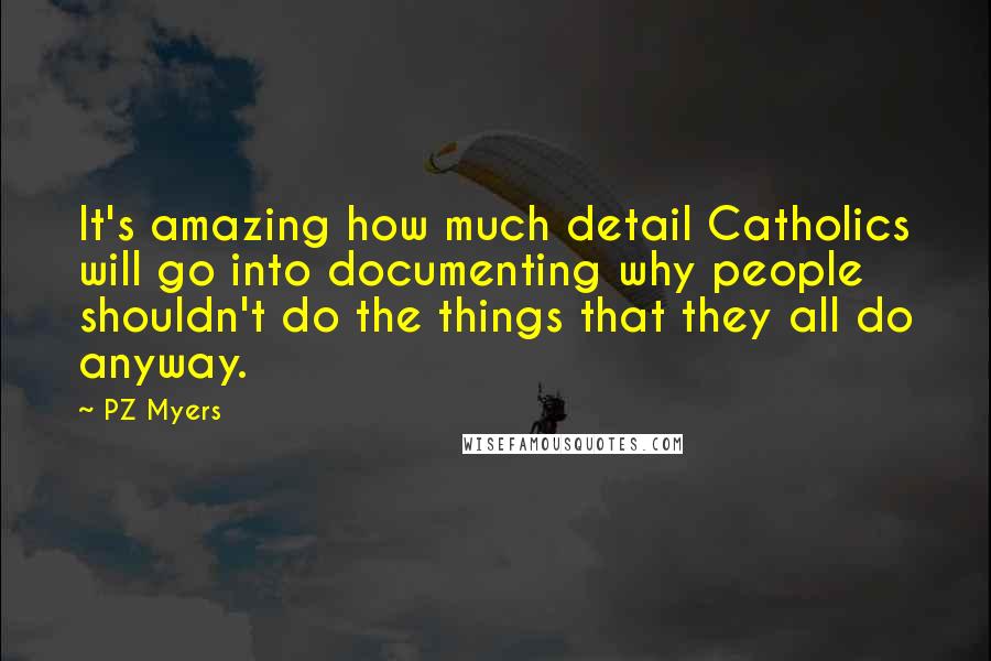 PZ Myers Quotes: It's amazing how much detail Catholics will go into documenting why people shouldn't do the things that they all do anyway.