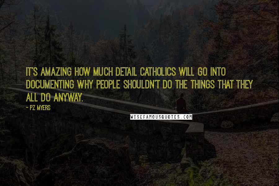 PZ Myers Quotes: It's amazing how much detail Catholics will go into documenting why people shouldn't do the things that they all do anyway.