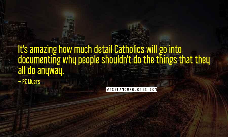 PZ Myers Quotes: It's amazing how much detail Catholics will go into documenting why people shouldn't do the things that they all do anyway.