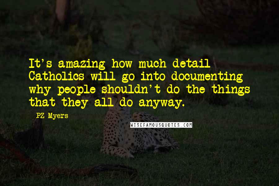 PZ Myers Quotes: It's amazing how much detail Catholics will go into documenting why people shouldn't do the things that they all do anyway.