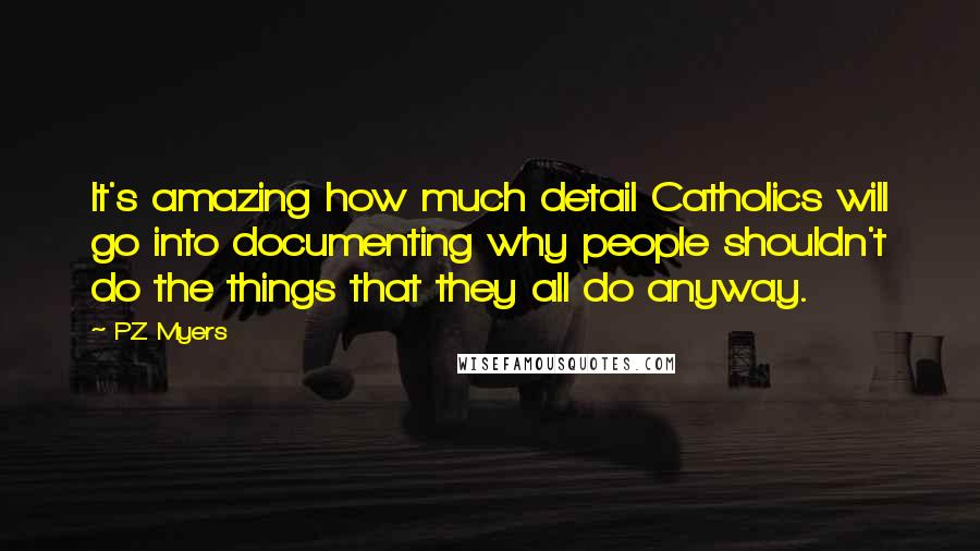 PZ Myers Quotes: It's amazing how much detail Catholics will go into documenting why people shouldn't do the things that they all do anyway.