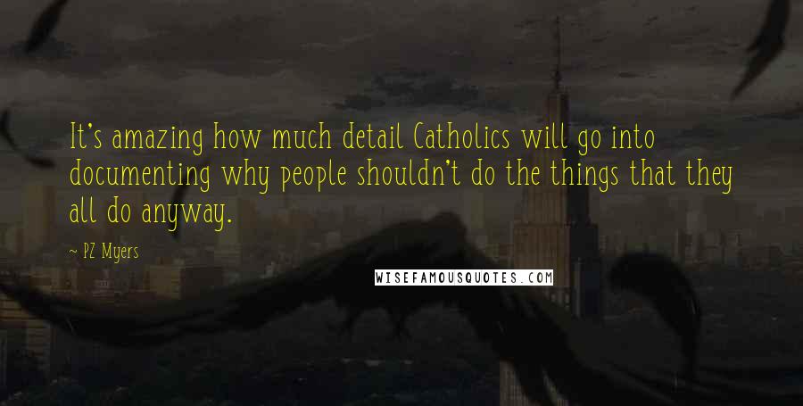 PZ Myers Quotes: It's amazing how much detail Catholics will go into documenting why people shouldn't do the things that they all do anyway.