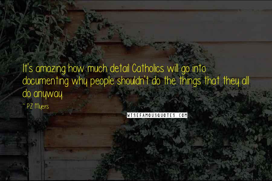 PZ Myers Quotes: It's amazing how much detail Catholics will go into documenting why people shouldn't do the things that they all do anyway.