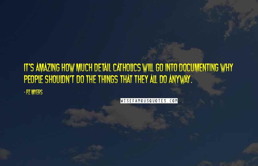 PZ Myers Quotes: It's amazing how much detail Catholics will go into documenting why people shouldn't do the things that they all do anyway.
