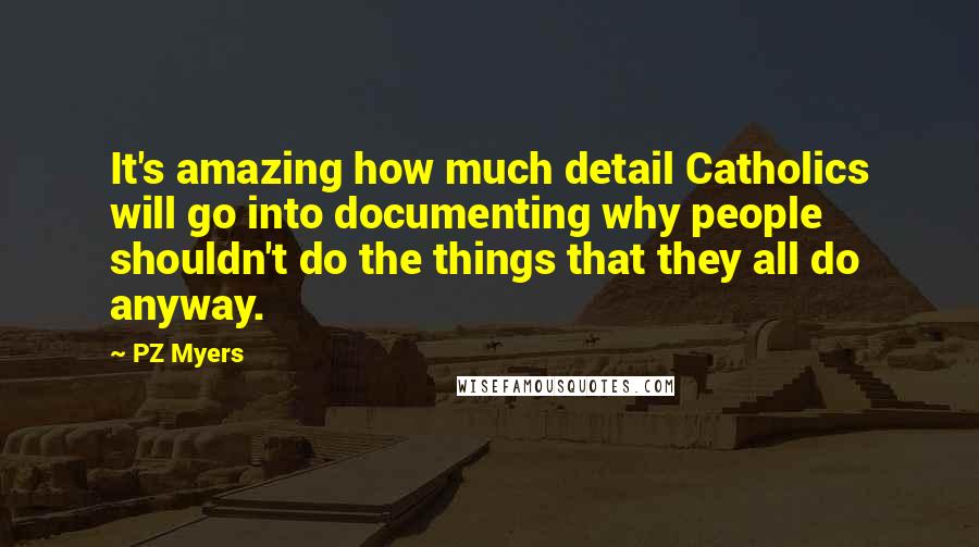 PZ Myers Quotes: It's amazing how much detail Catholics will go into documenting why people shouldn't do the things that they all do anyway.