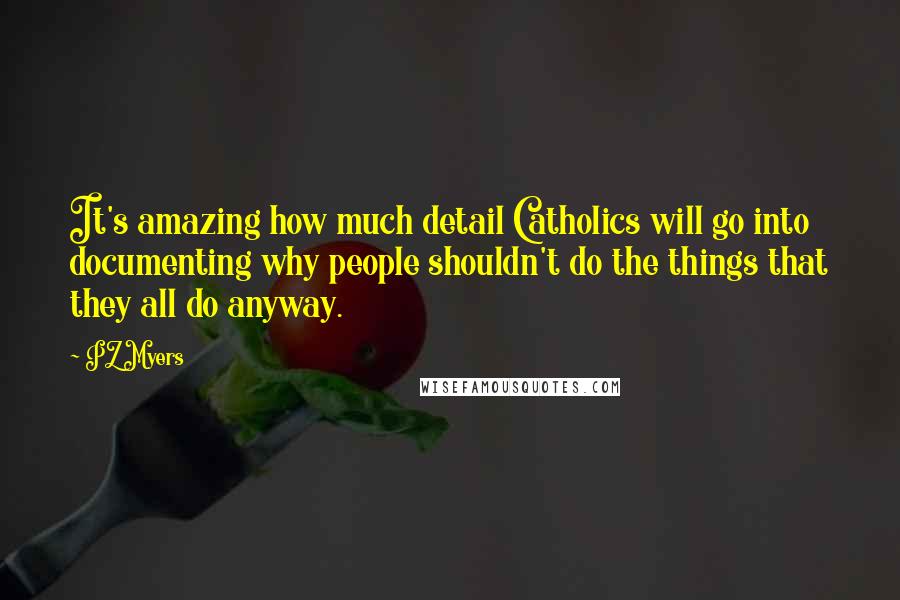 PZ Myers Quotes: It's amazing how much detail Catholics will go into documenting why people shouldn't do the things that they all do anyway.