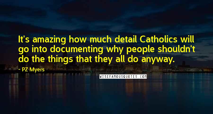 PZ Myers Quotes: It's amazing how much detail Catholics will go into documenting why people shouldn't do the things that they all do anyway.