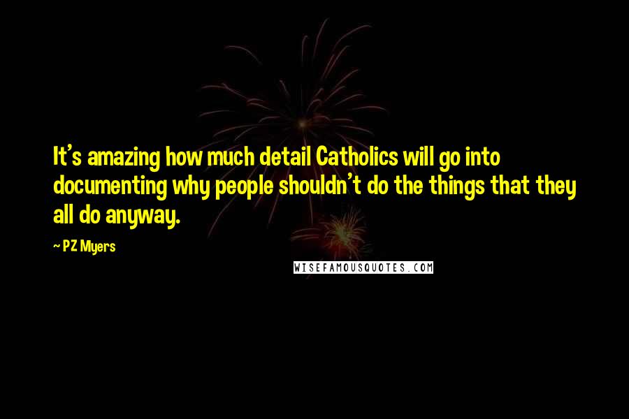 PZ Myers Quotes: It's amazing how much detail Catholics will go into documenting why people shouldn't do the things that they all do anyway.