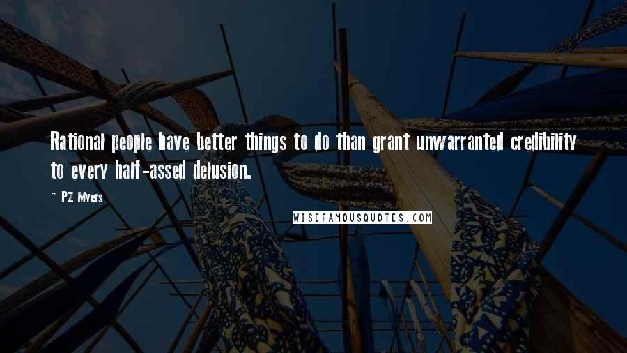 PZ Myers Quotes: Rational people have better things to do than grant unwarranted credibility to every half-assed delusion.