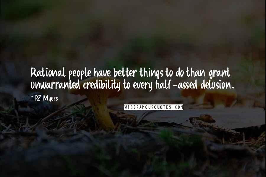 PZ Myers Quotes: Rational people have better things to do than grant unwarranted credibility to every half-assed delusion.