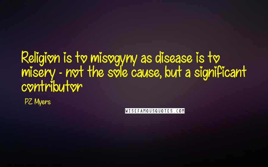 PZ Myers Quotes: Religion is to misogyny as disease is to misery - not the sole cause, but a significant contributor
