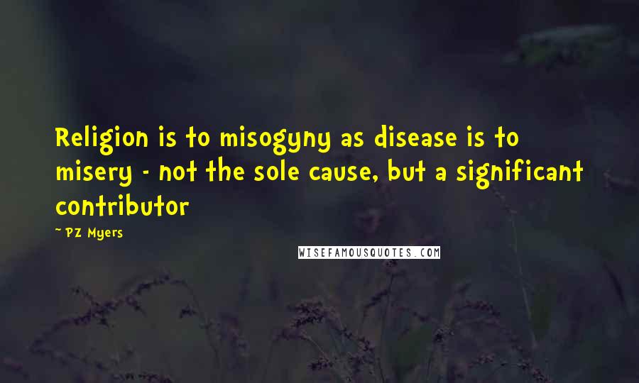 PZ Myers Quotes: Religion is to misogyny as disease is to misery - not the sole cause, but a significant contributor