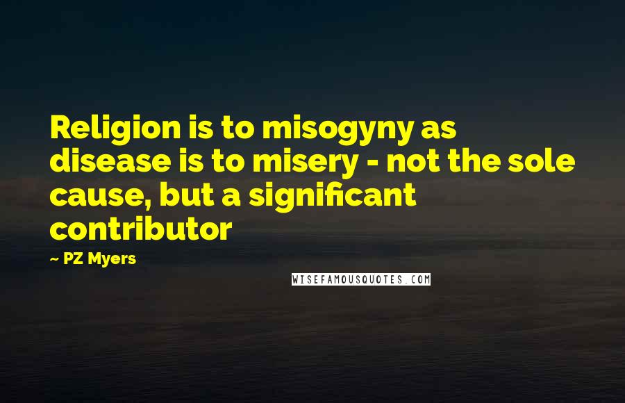 PZ Myers Quotes: Religion is to misogyny as disease is to misery - not the sole cause, but a significant contributor