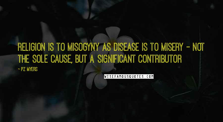 PZ Myers Quotes: Religion is to misogyny as disease is to misery - not the sole cause, but a significant contributor