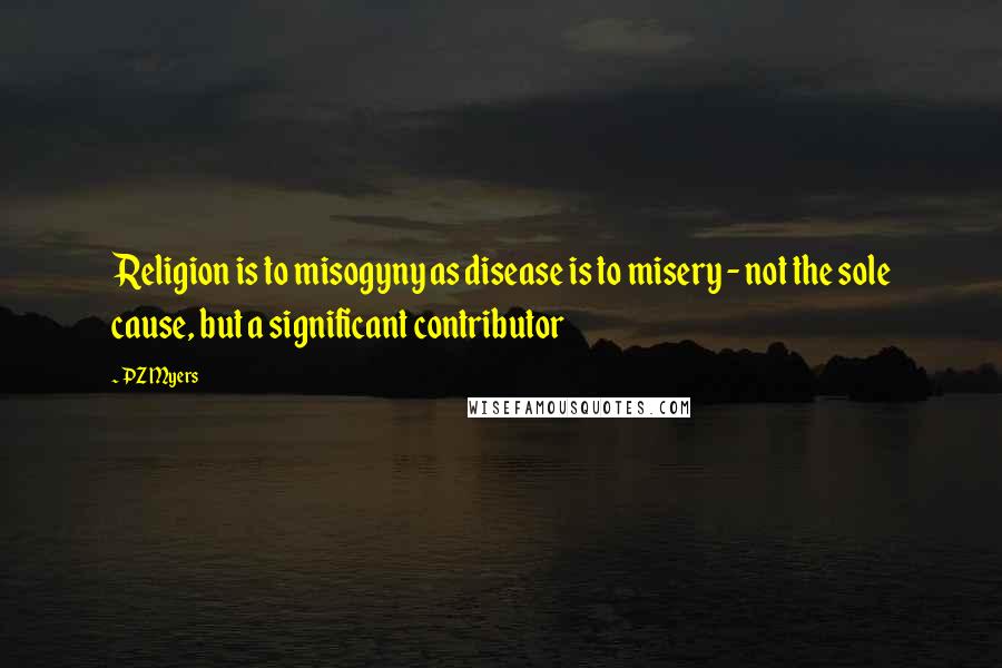 PZ Myers Quotes: Religion is to misogyny as disease is to misery - not the sole cause, but a significant contributor